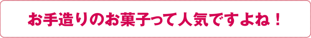お手づくりのお菓子って人気ですよね！